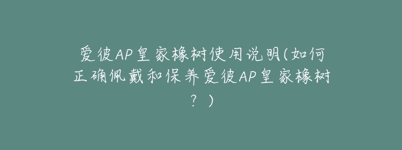 愛彼AP皇家橡樹使用說明(如何正確佩戴和保養(yǎng)愛彼AP皇家橡樹？)