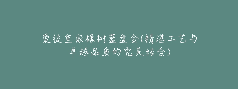 愛(ài)彼皇家橡樹(shù)藍(lán)盤(pán)金(精湛工藝與卓越品質(zhì)的完美結(jié)合)