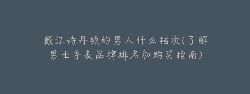 戴江詩丹頓的男人什么檔次(了解男士手表品牌排名和購買指南)