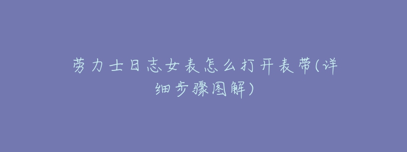 勞力士日志女表怎么打開表帶(詳細步驟圖解)