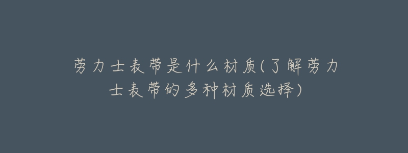 勞力士表帶是什么材質(zhì)(了解勞力士表帶的多種材質(zhì)選擇)