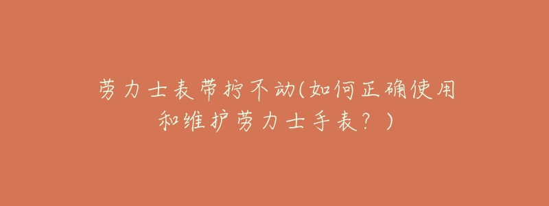 勞力士表帶擰不動(dòng)(如何正確使用和維護(hù)勞力士手表？)