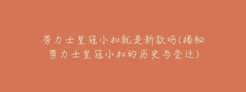 勞力士皇冠小扣就是新款嗎(揭秘勞力士皇冠小扣的歷史與變遷)