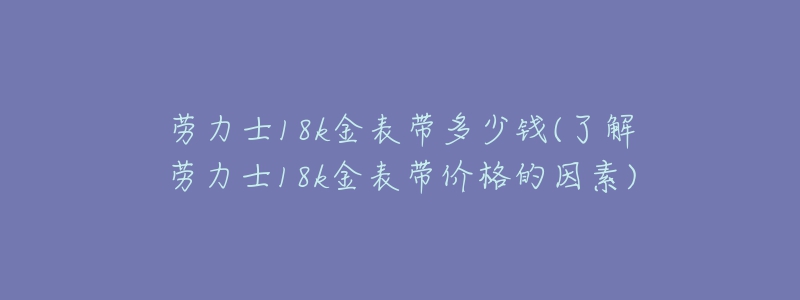 勞力士18k金表帶多少錢(了解勞力士18k金表帶價格的因素)