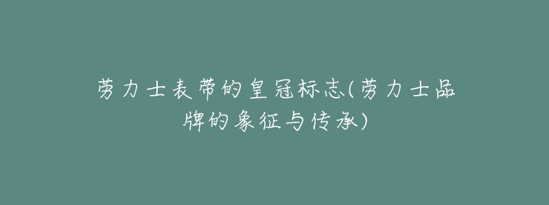 勞力士表帶的皇冠標(biāo)志(勞力士品牌的象征與傳承)