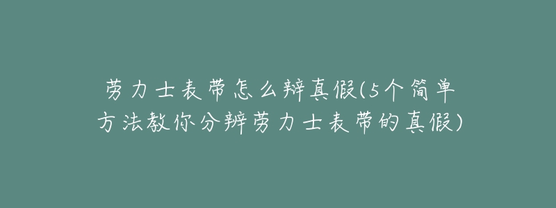 勞力士表帶怎么辯真假(5個簡單方法教你分辨勞力士表帶的真假)