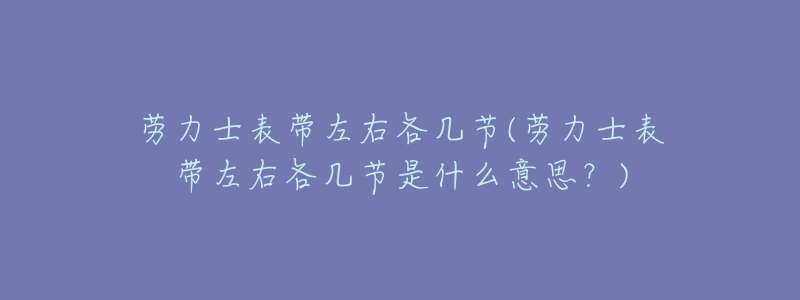 勞力士表帶左右各幾節(jié)(勞力士表帶左右各幾節(jié)是什么意思？)