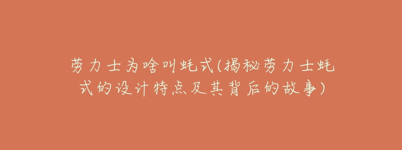 勞力士為啥叫蠔式(揭秘勞力士蠔式的設(shè)計(jì)特點(diǎn)及其背后的故事)