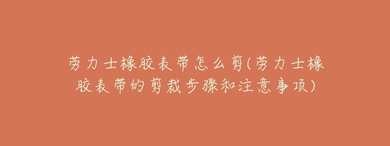 勞力士橡膠表帶怎么剪(勞力士橡膠表帶的剪裁步驟和注意事項(xiàng))