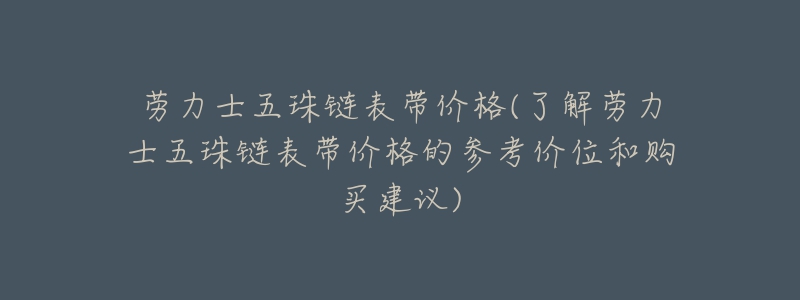 勞力士五珠鏈表帶價(jià)格(了解勞力士五珠鏈表帶價(jià)格的參考價(jià)位和購(gòu)買建議)