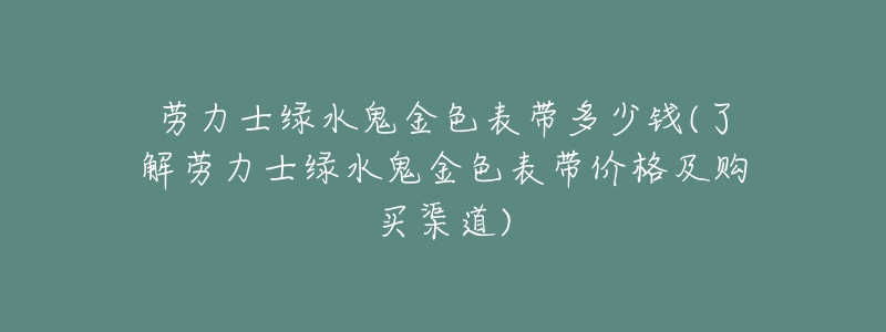 勞力士綠水鬼金色表帶多少錢(了解勞力士綠水鬼金色表帶價(jià)格及購買渠道)