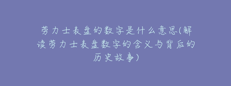 勞力士表盤的數(shù)字是什么意思(解讀勞力士表盤數(shù)字的含義與背后的歷史故事)