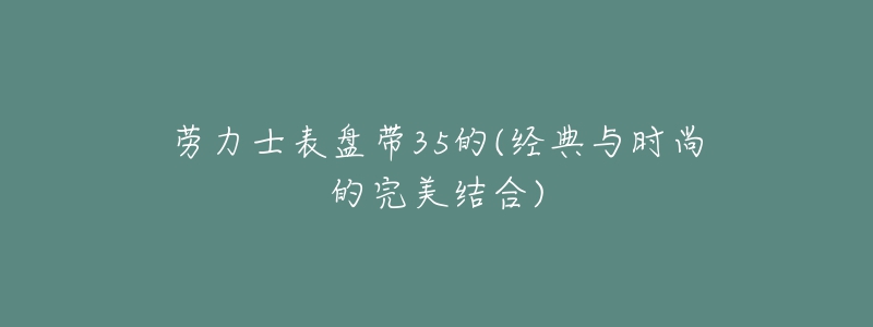 勞力士表盤帶35的(經(jīng)典與時尚的完美結(jié)合)