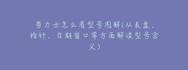 勞力士怎么看型號圖解(從表盤、指針、日期窗口等方面解讀型號含義)