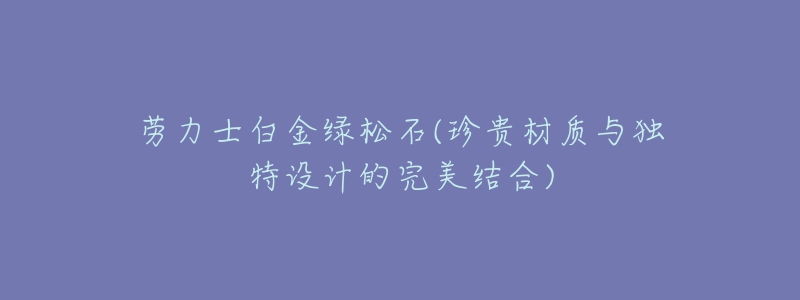 勞力士白金綠松石(珍貴材質(zhì)與獨特設(shè)計的完美結(jié)合)