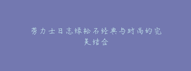 勞力士日志綠松石經(jīng)典與時(shí)尚的完美結(jié)合