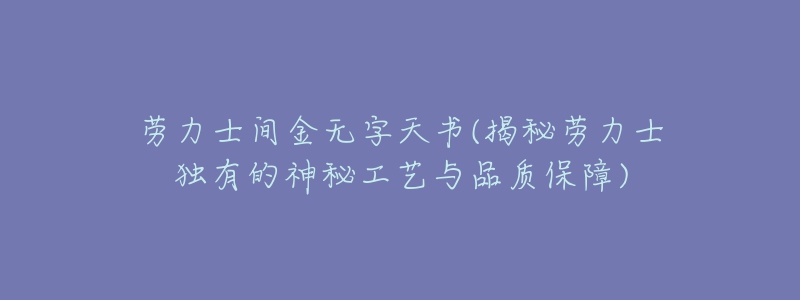 勞力士間金無字天書(揭秘勞力士獨有的神秘工藝與品質(zhì)保障)