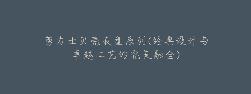 勞力士貝殼表盤系列(經(jīng)典設(shè)計與卓越工藝的完美融合)