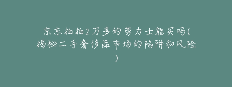 京東拍拍2萬(wàn)多的勞力士能買(mǎi)嗎(揭秘二手奢侈品市場(chǎng)的陷阱和風(fēng)險(xiǎn))