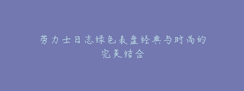 勞力士日志綠色表盤經(jīng)典與時尚的完美結合