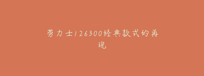 勞力士126300經(jīng)典款式的再現(xiàn)