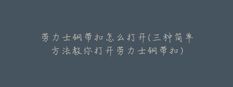 勞力士鋼帶扣怎么打開(三種簡單方法教你打開勞力士鋼帶扣)