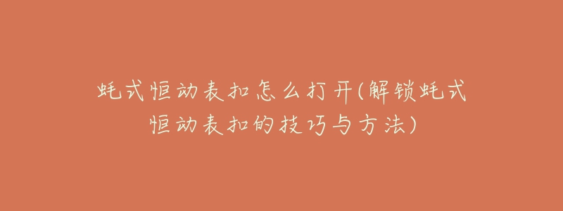 蠔式恒動表扣怎么打開(解鎖蠔式恒動表扣的技巧與方法)