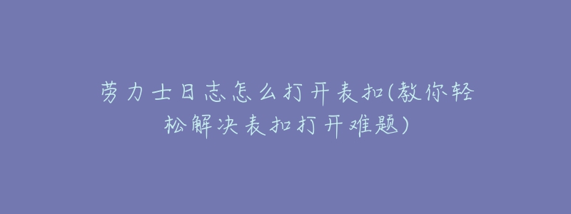 勞力士日志怎么打開表扣(教你輕松解決表扣打開難題)