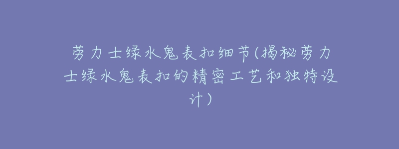 勞力士綠水鬼表扣細(xì)節(jié)(揭秘勞力士綠水鬼表扣的精密工藝和獨(dú)特設(shè)計(jì))