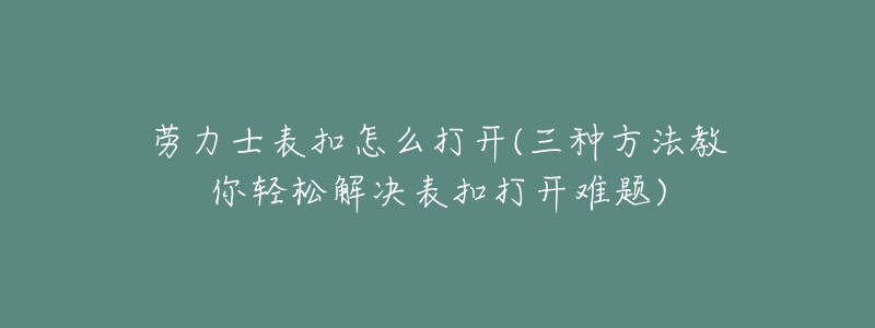 勞力士表扣怎么打開(三種方法教你輕松解決表扣打開難題)