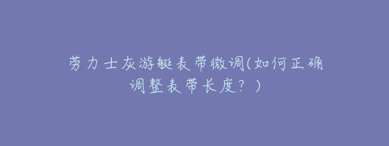 勞力士灰游艇表帶微調(diào)(如何正確調(diào)整表帶長度？)