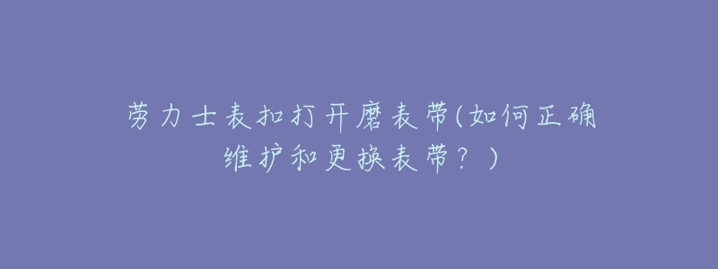 勞力士表扣打開磨表帶(如何正確維護(hù)和更換表帶？)