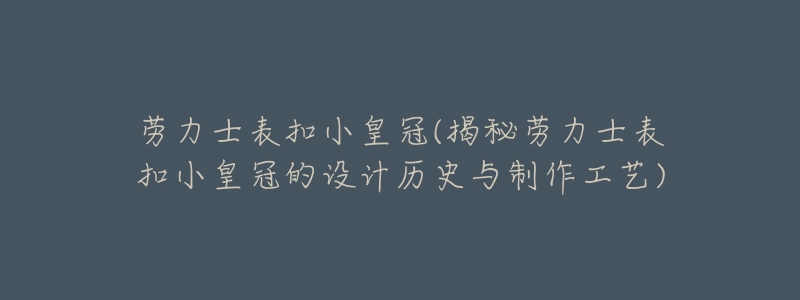 勞力士表扣小皇冠(揭秘勞力士表扣小皇冠的設(shè)計(jì)歷史與制作工藝)