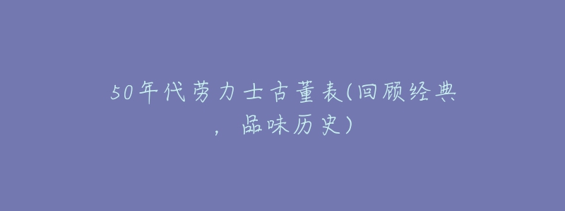 50年代勞力士古董表(回顧經(jīng)典，品味歷史)