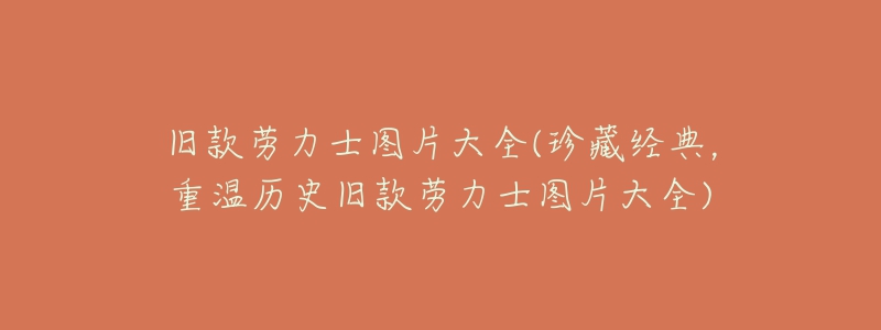 舊款勞力士圖片大全(珍藏經(jīng)典，重溫歷史舊款勞力士圖片大全)