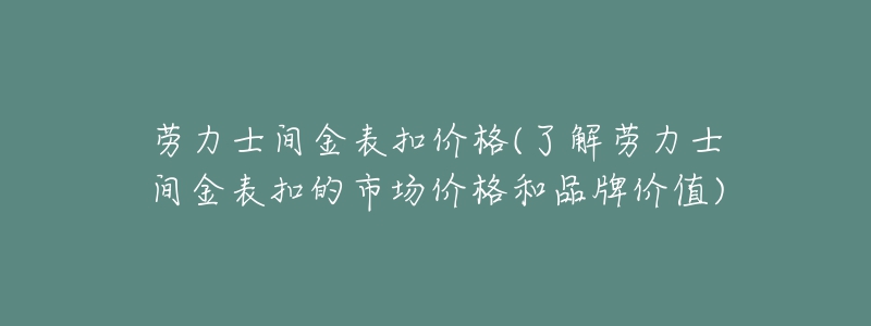 勞力士間金表扣價(jià)格(了解勞力士間金表扣的市場(chǎng)價(jià)格和品牌價(jià)值)