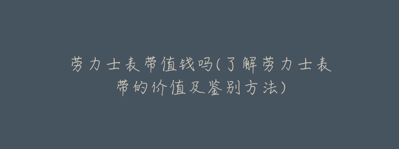 勞力士表帶值錢嗎(了解勞力士表帶的價值及鑒別方法)