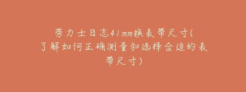 勞力士日志41mm換表帶尺寸(了解如何正確測(cè)量和選擇合適的表帶尺寸)