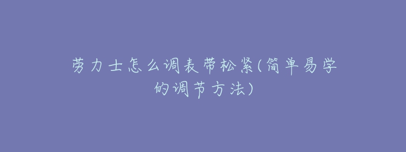 勞力士怎么調(diào)表帶松緊(簡單易學的調(diào)節(jié)方法)