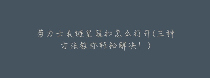 勞力士表鏈皇冠扣怎么打開(三種方法教你輕松解決！)