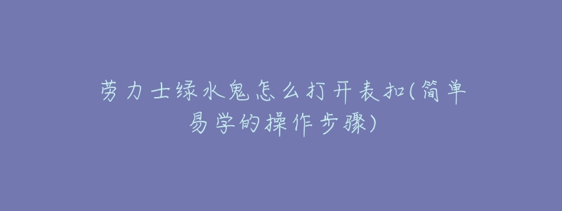 勞力士綠水鬼怎么打開表扣(簡單易學(xué)的操作步驟)