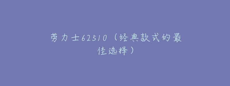 勞力士62510（經(jīng)典款式的最佳選擇）