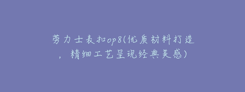 勞力士表扣op8(優(yōu)質(zhì)材料打造，精細(xì)工藝呈現(xiàn)經(jīng)典美感)