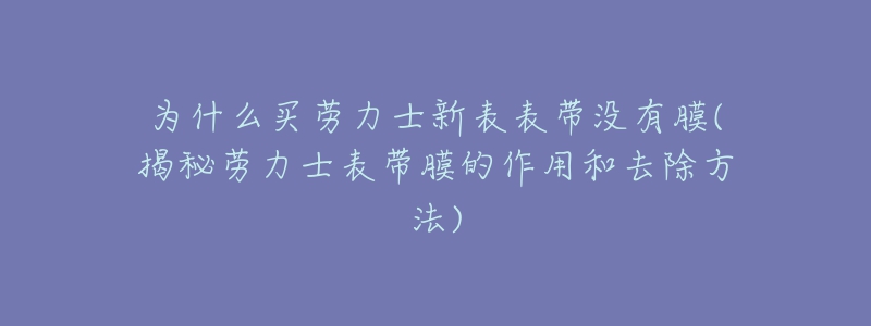 為什么買勞力士新表表帶沒有膜(揭秘勞力士表帶膜的作用和去除方法)