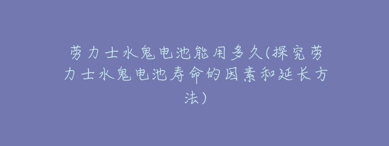 勞力士水鬼電池能用多久(探究勞力士水鬼電池壽命的因素和延長(zhǎng)方法)