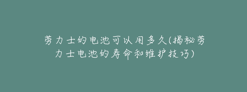 勞力士的電池可以用多久(揭秘勞力士電池的壽命和維護(hù)技巧)