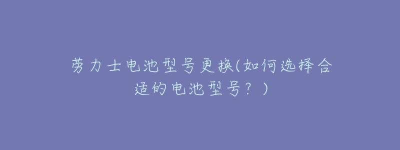 勞力士電池型號更換(如何選擇合適的電池型號？)