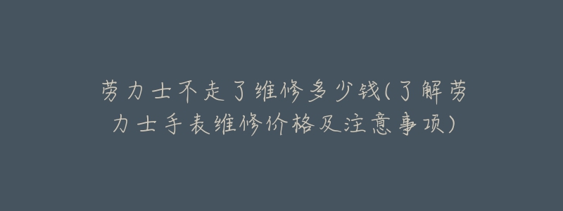 勞力士不走了維修多少錢(了解勞力士手表維修價格及注意事項)