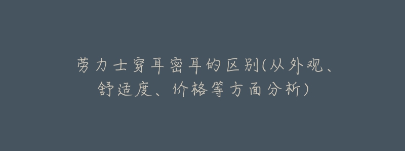 勞力士穿耳密耳的區(qū)別(從外觀、舒適度、價(jià)格等方面分析)