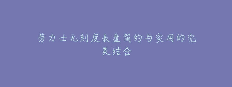 勞力士無刻度表盤簡約與實(shí)用的完美結(jié)合